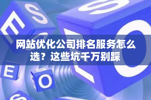 网站优化公司排名服务怎么选？这些坑千万别踩