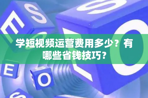 学短视频运营费用多少?有哪些省钱技巧? 学短视频运营费用多少?有哪些省钱技巧?