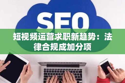 短视频运营求职新趋势：法律合规成加分项