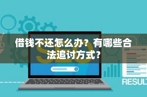 借钱不还怎么办?有哪些合法追讨方式? 借钱不还怎么办?有哪些合法追讨方式?