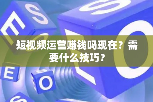 短视频运营赚钱吗现在？需要什么技巧？