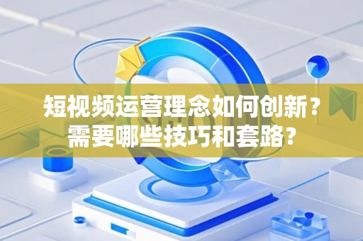 短视频运营理念如何创新？需要哪些技巧和套路？
