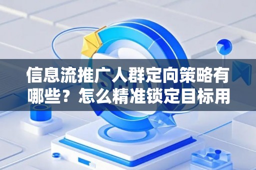 信息流推广人群定向策略有哪些？怎么精准锁定目标用户提升转化率？