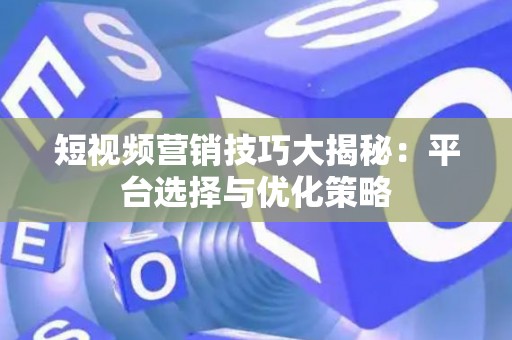 短视频营销技巧大揭秘：平台选择与优化策略