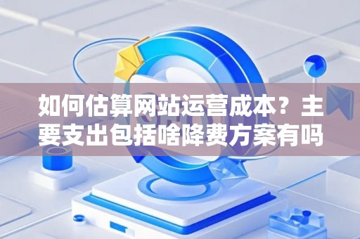 如何估算网站运营成本？主要支出包括啥降费方案有吗？
