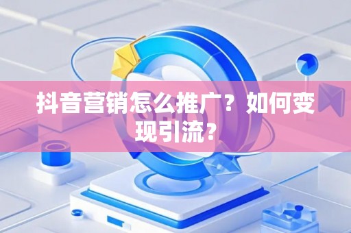 抖音营销怎么推广?如何变现引流? 抖音营销怎么推广?如何变现引流?