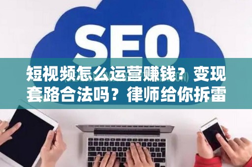 短视频怎么运营赚钱？变现套路合法吗？律师给你拆雷