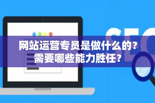 网站运营专员是做什么的？需要哪些能力胜任？