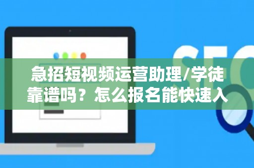 急招短视频运营助理/学徒靠谱吗？怎么报名能快速入职？