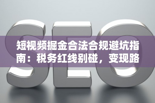 短视频掘金合法合规避坑指南：税务红线别碰，变现路径这样走才稳！