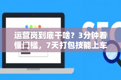 运营岗到底干啥？3分钟看懂门槛，7天打包技能上车！