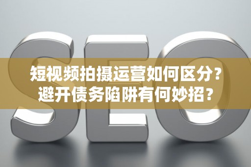 短视频拍摄运营如何区分？避开债务陷阱有何妙招？