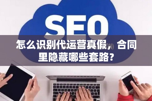 怎么识别代运营真假,合同里隐藏哪些套路? 怎么识别代运营真假,合同里隐藏哪些套路?