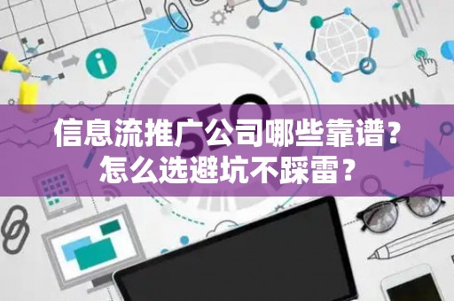 信息流推广公司哪些靠谱？怎么选避坑不踩雷？