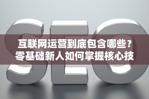 互联网运营到底包含哪些？零基础新人如何掌握核心技巧？