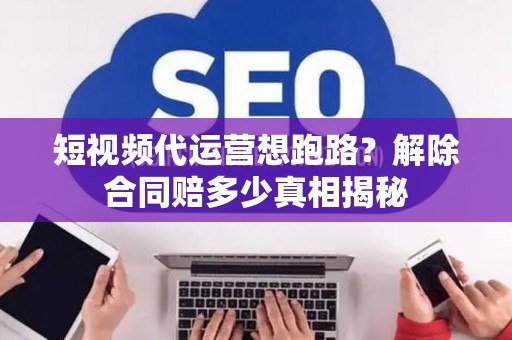 短视频代运营想跑路？解除合同赔多少真相揭秘