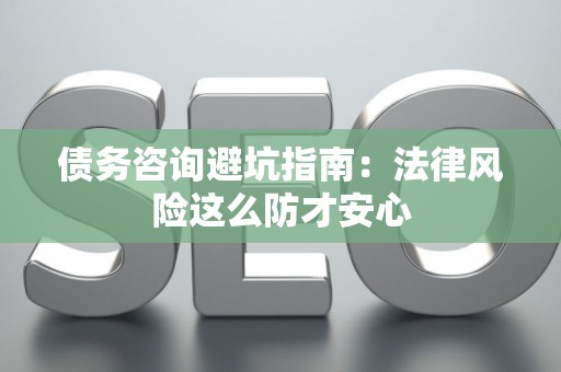 债务咨询避坑指南：法律风险这么防才安心