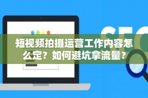 短视频拍摄运营工作内容怎么定？如何避坑拿流量？
