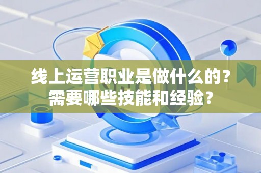 线上运营职业是做什么的？需要哪些技能和经验？