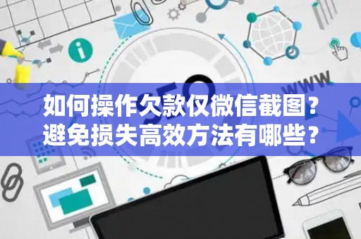 如何操作欠款仅微信截图？避免损失高效方法有哪些？