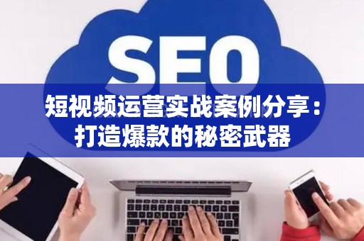 短视频运营实战案例分享:打造爆款的秘密武器 短视频运营实战案例分享:打造爆款的秘密武器