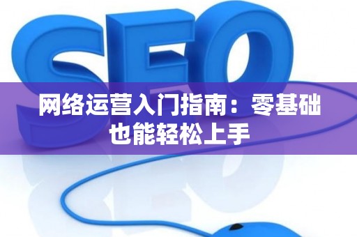 网络运营入门指南：零基础也能轻松上手