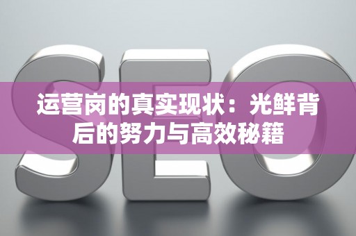 运营岗的真实现状:光鲜背后的努力与高效秘籍 运营岗的真实现状:光鲜背后的努力与高效秘籍