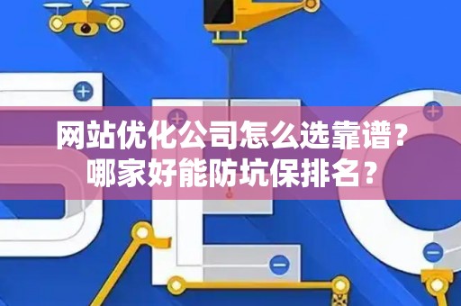 网站优化公司怎么选靠谱？哪家好能防坑保排名？