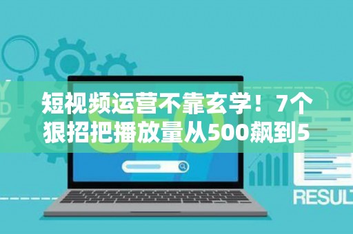 短视频运营不靠玄学！7个狠招把播放量从500飙到50万
