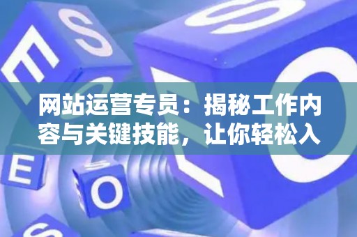 网站运营专员：揭秘工作内容与关键技能，让你轻松入门