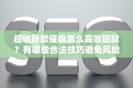 应收账款催收怎么高效回款？有哪些合法技巧避免风险？