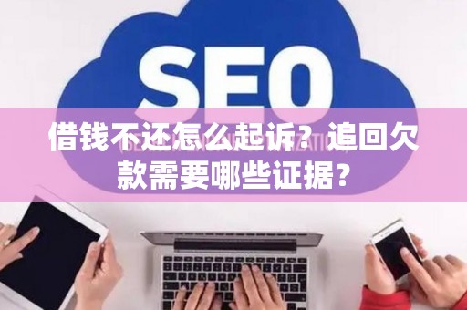 借钱不还怎么起诉？追回欠款需要哪些证据？