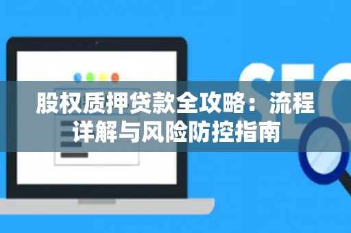 股权质押贷款全攻略：流程详解与风险防控指南