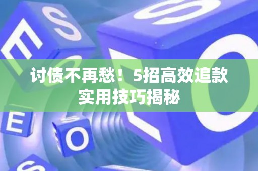 讨债不再愁！5招高效追款实用技巧揭秘