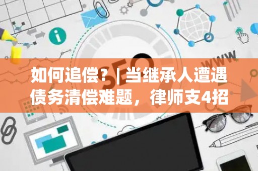 如何追偿？| 当继承人遭遇债务清偿难题，律师支4招