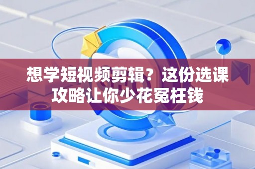 想学短视频剪辑?这份选课攻略让你少花冤枉钱 想学短视频剪辑?这份选课攻略让你少花冤枉钱