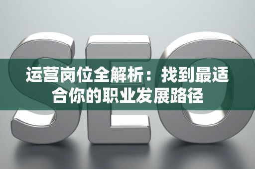 运营岗位全解析：找到最适合你的职业发展路径