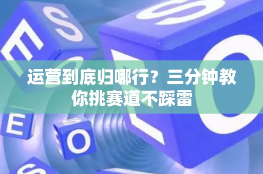 运营到底归哪行?三分钟教你挑赛道不踩雷 运营到底归哪行?三分钟教你挑赛道不踩雷